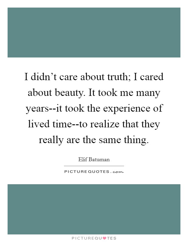 I didn't care about truth; I cared about beauty. It took me many years--it took the experience of lived time--to realize that they really are the same thing Picture Quote #1