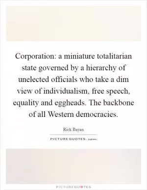 Corporation: a miniature totalitarian state governed by a hierarchy of unelected officials who take a dim view of individualism, free speech, equality and eggheads. The backbone of all Western democracies Picture Quote #1
