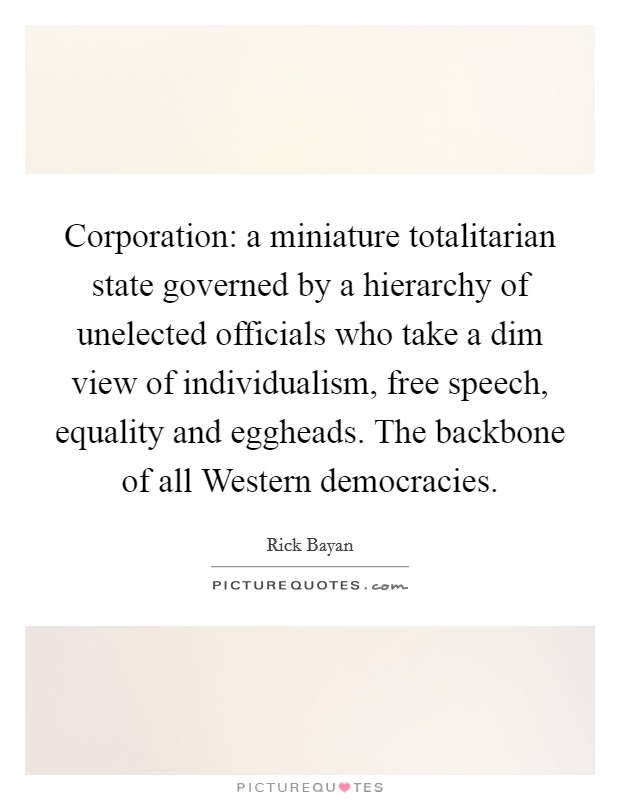 Corporation: a miniature totalitarian state governed by a hierarchy of unelected officials who take a dim view of individualism, free speech, equality and eggheads. The backbone of all Western democracies Picture Quote #1