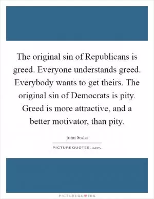 The original sin of Republicans is greed. Everyone understands greed. Everybody wants to get theirs. The original sin of Democrats is pity. Greed is more attractive, and a better motivator, than pity Picture Quote #1