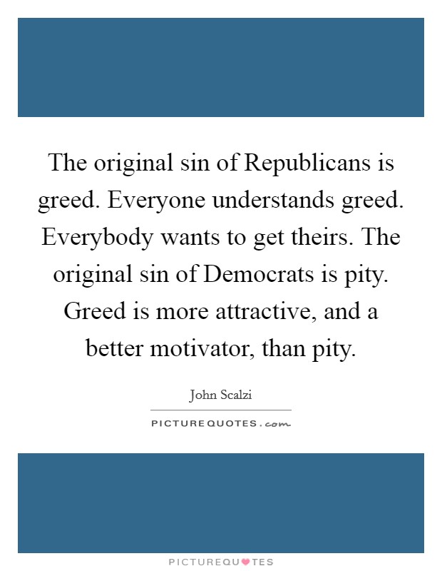 The original sin of Republicans is greed. Everyone understands greed. Everybody wants to get theirs. The original sin of Democrats is pity. Greed is more attractive, and a better motivator, than pity Picture Quote #1