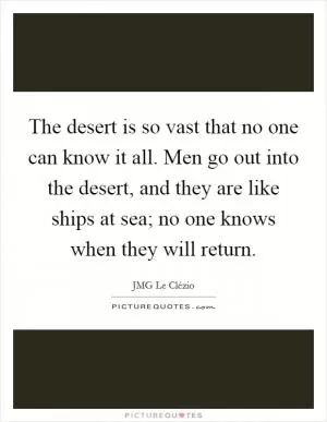 The desert is so vast that no one can know it all. Men go out into the desert, and they are like ships at sea; no one knows when they will return Picture Quote #1