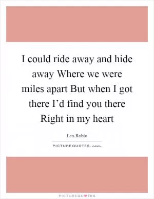 I could ride away and hide away Where we were miles apart But when I got there I’d find you there Right in my heart Picture Quote #1