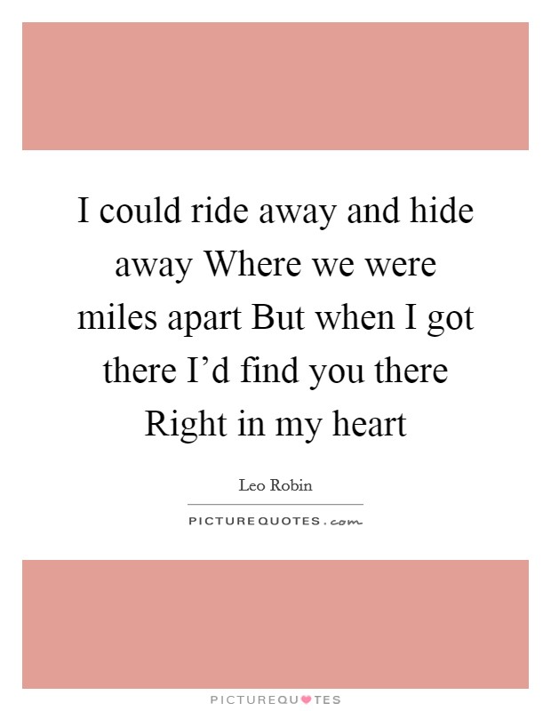 I could ride away and hide away Where we were miles apart But when I got there I'd find you there Right in my heart Picture Quote #1
