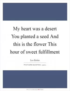 My heart was a desert You planted a seed And this is the flower This hour of sweet fulfillment Picture Quote #1
