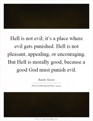 Hell is not evil; it’s a place where evil gets punished. Hell is not pleasant, appealing, or encouraging. But Hell is morally good, because a good God must punish evil Picture Quote #1