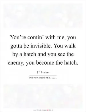 You’re comin’ with me, you gotta be invisible. You walk by a hatch and you see the enemy, you become the hatch Picture Quote #1