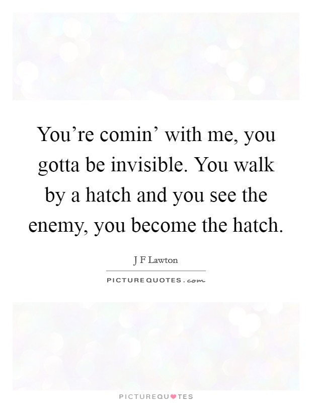 You're comin' with me, you gotta be invisible. You walk by a hatch and you see the enemy, you become the hatch Picture Quote #1