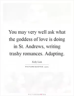 You may very well ask what the goddess of love is doing in St. Andrews, writing trashy romances. Adapting Picture Quote #1