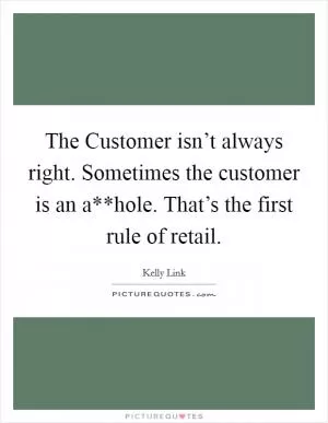 The Customer isn’t always right. Sometimes the customer is an a**hole. That’s the first rule of retail Picture Quote #1