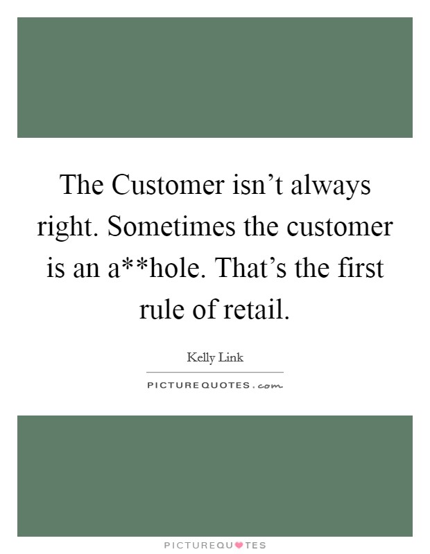 The Customer isn't always right. Sometimes the customer is an a**hole. That's the first rule of retail Picture Quote #1