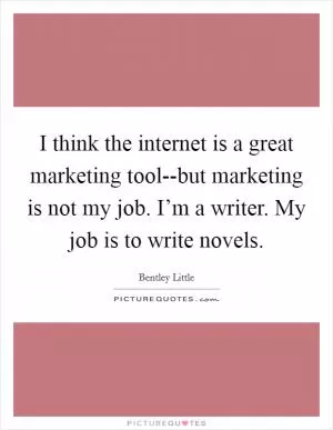 I think the internet is a great marketing tool--but marketing is not my job. I’m a writer. My job is to write novels Picture Quote #1