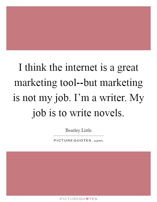I think the internet is a great marketing tool--but marketing is not my job. I'm a writer. My job is to write novels Picture Quote #1