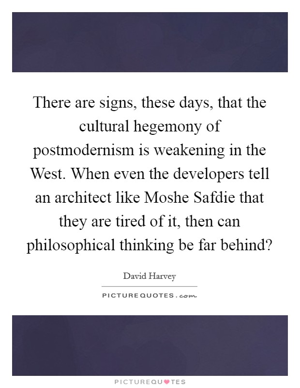 There are signs, these days, that the cultural hegemony of postmodernism is weakening in the West. When even the developers tell an architect like Moshe Safdie that they are tired of it, then can philosophical thinking be far behind? Picture Quote #1