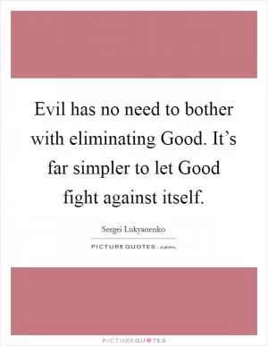 Evil has no need to bother with eliminating Good. It’s far simpler to let Good fight against itself Picture Quote #1