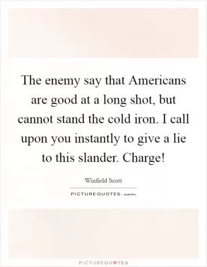 The enemy say that Americans are good at a long shot, but cannot stand the cold iron. I call upon you instantly to give a lie to this slander. Charge! Picture Quote #1