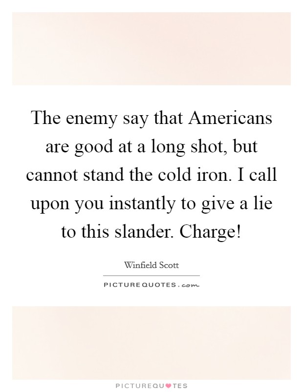 The enemy say that Americans are good at a long shot, but cannot stand the cold iron. I call upon you instantly to give a lie to this slander. Charge! Picture Quote #1