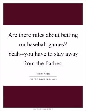 Are there rules about betting on baseball games? Yeah--you have to stay away from the Padres Picture Quote #1