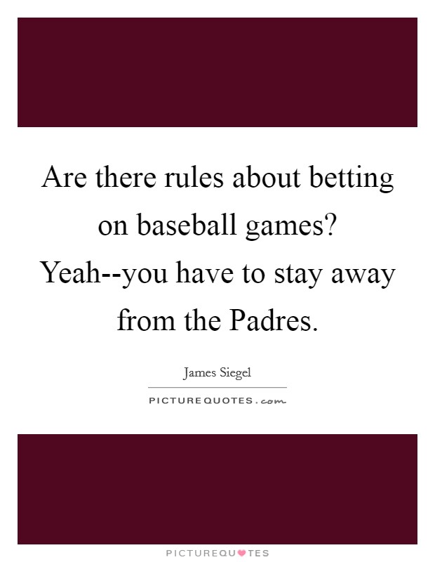 Are there rules about betting on baseball games? Yeah--you have to stay away from the Padres Picture Quote #1