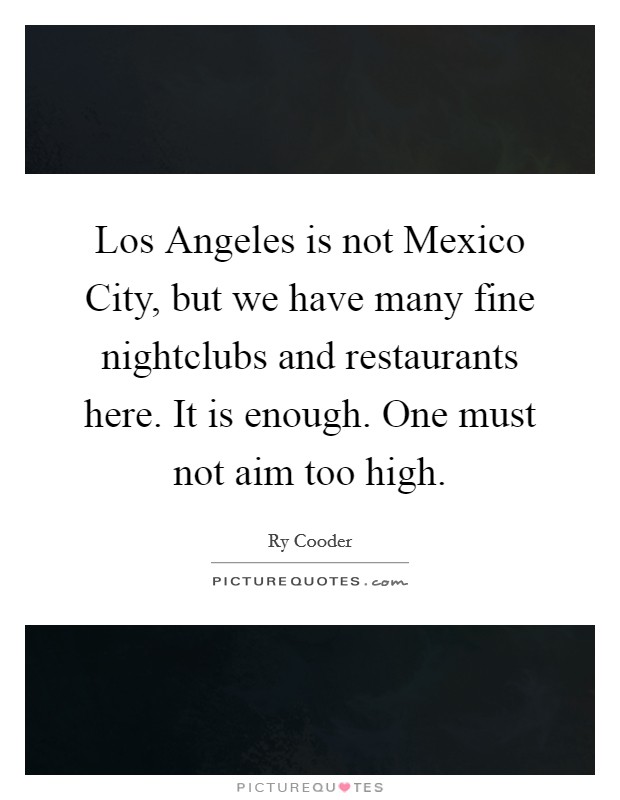 Los Angeles is not Mexico City, but we have many fine nightclubs and restaurants here. It is enough. One must not aim too high Picture Quote #1