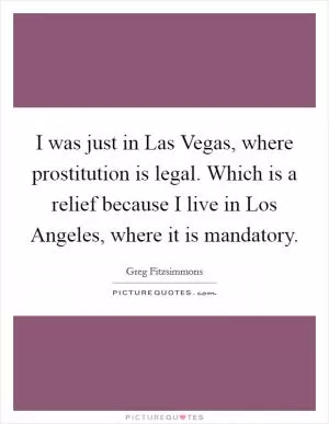 I was just in Las Vegas, where prostitution is legal. Which is a relief because I live in Los Angeles, where it is mandatory Picture Quote #1