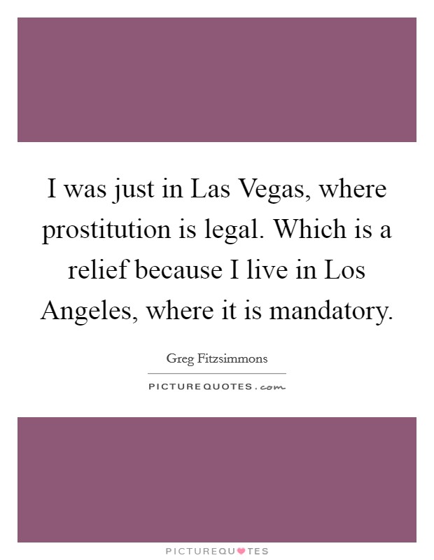 I was just in Las Vegas, where prostitution is legal. Which is a relief because I live in Los Angeles, where it is mandatory Picture Quote #1