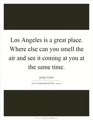 Los Angeles is a great place. Where else can you smell the air and see it coming at you at the same time Picture Quote #1
