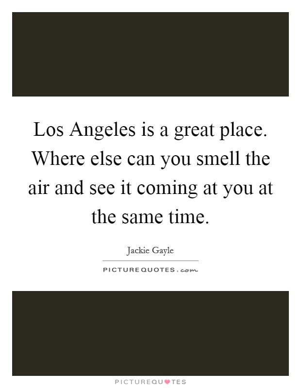 Los Angeles is a great place. Where else can you smell the air and see it coming at you at the same time Picture Quote #1