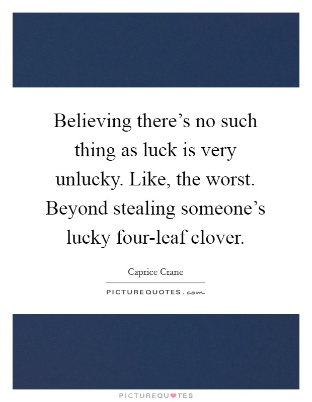 Believing there's no such thing as luck is very unlucky. Like, the worst. Beyond stealing someone's lucky four-leaf clover Picture Quote #1