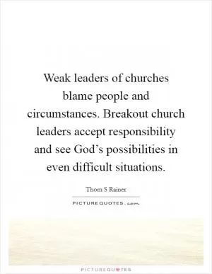 Weak leaders of churches blame people and circumstances. Breakout church leaders accept responsibility and see God’s possibilities in even difficult situations Picture Quote #1