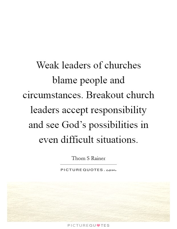 Weak leaders of churches blame people and circumstances. Breakout church leaders accept responsibility and see God's possibilities in even difficult situations Picture Quote #1