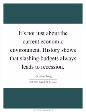 It’s not just about the current economic environment. History shows that slashing budgets always leads to recession Picture Quote #1