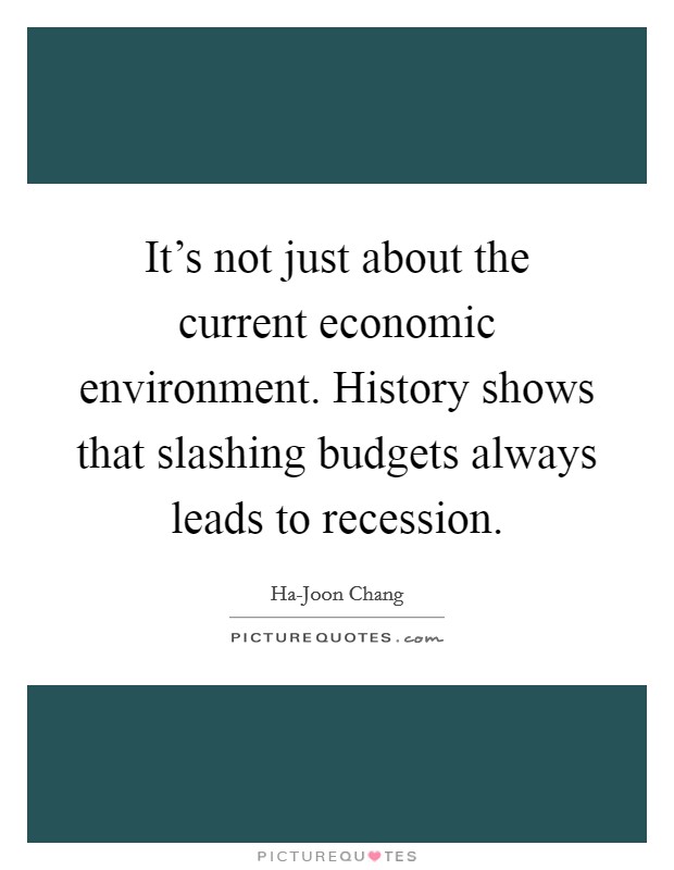 It's not just about the current economic environment. History shows that slashing budgets always leads to recession Picture Quote #1