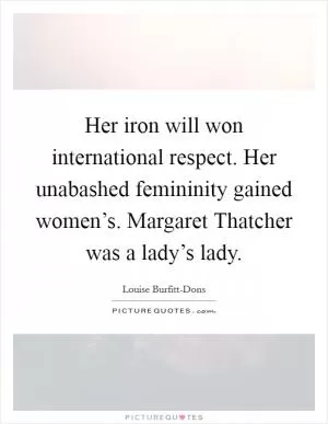 Her iron will won international respect. Her unabashed femininity gained women’s. Margaret Thatcher was a lady’s lady Picture Quote #1