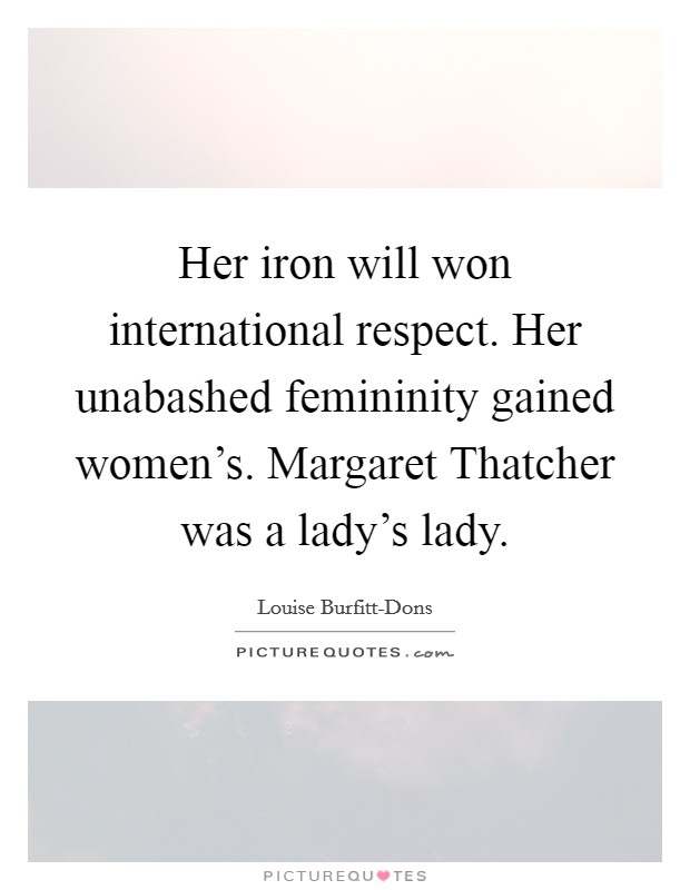 Her iron will won international respect. Her unabashed femininity gained women's. Margaret Thatcher was a lady's lady Picture Quote #1