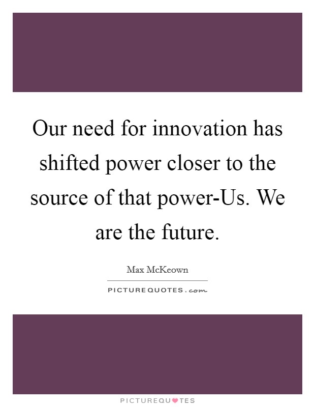 Our need for innovation has shifted power closer to the source of that power-Us. We are the future Picture Quote #1