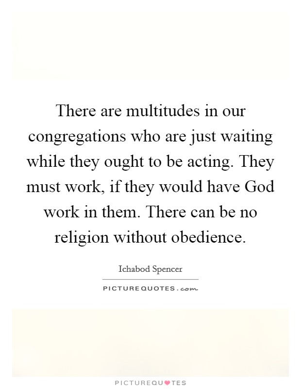 There are multitudes in our congregations who are just waiting while they ought to be acting. They must work, if they would have God work in them. There can be no religion without obedience Picture Quote #1
