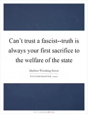 Can’t trust a fascist--truth is always your first sacrifice to the welfare of the state Picture Quote #1