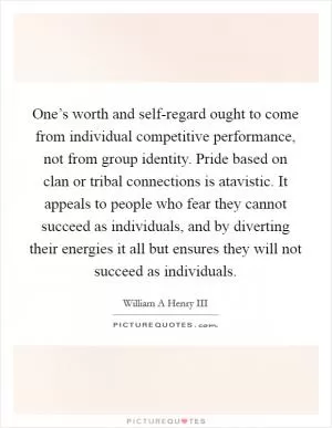 One’s worth and self-regard ought to come from individual competitive performance, not from group identity. Pride based on clan or tribal connections is atavistic. It appeals to people who fear they cannot succeed as individuals, and by diverting their energies it all but ensures they will not succeed as individuals Picture Quote #1