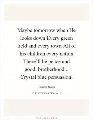 Maybe tomorrow when He looks down Every green field and every town All of his children every nation There’ll be peace and good, brotherhood... Crystal blue persuasion Picture Quote #1