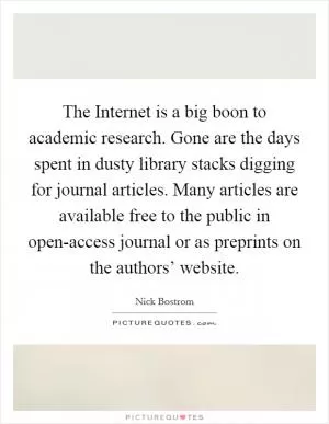 The Internet is a big boon to academic research. Gone are the days spent in dusty library stacks digging for journal articles. Many articles are available free to the public in open-access journal or as preprints on the authors’ website Picture Quote #1
