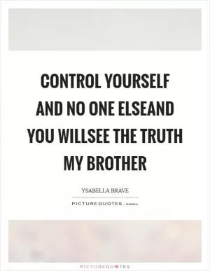 Control yourself and no one elseAnd you willsee the Truth my brother Picture Quote #1