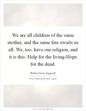 We are all children of the same mother, and the same fate awaits us all. We, too, have our religion, and it is this: Help for the living-Hope for the dead Picture Quote #1