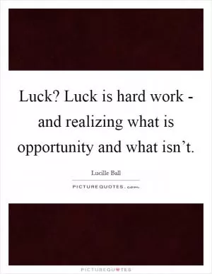 Luck? Luck is hard work - and realizing what is opportunity and what isn’t Picture Quote #1