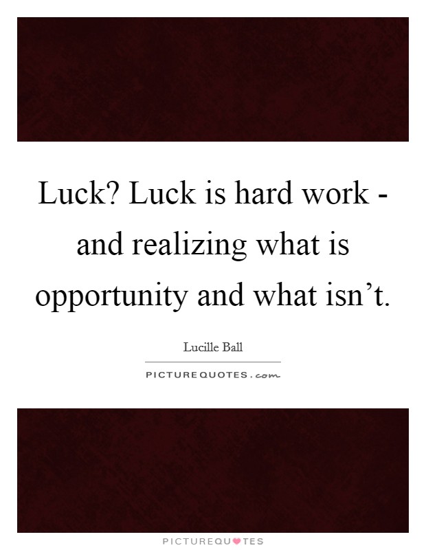 Luck? Luck is hard work - and realizing what is opportunity and what isn't Picture Quote #1