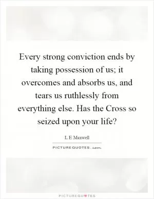 Every strong conviction ends by taking possession of us; it overcomes and absorbs us, and tears us ruthlessly from everything else. Has the Cross so seized upon your life? Picture Quote #1