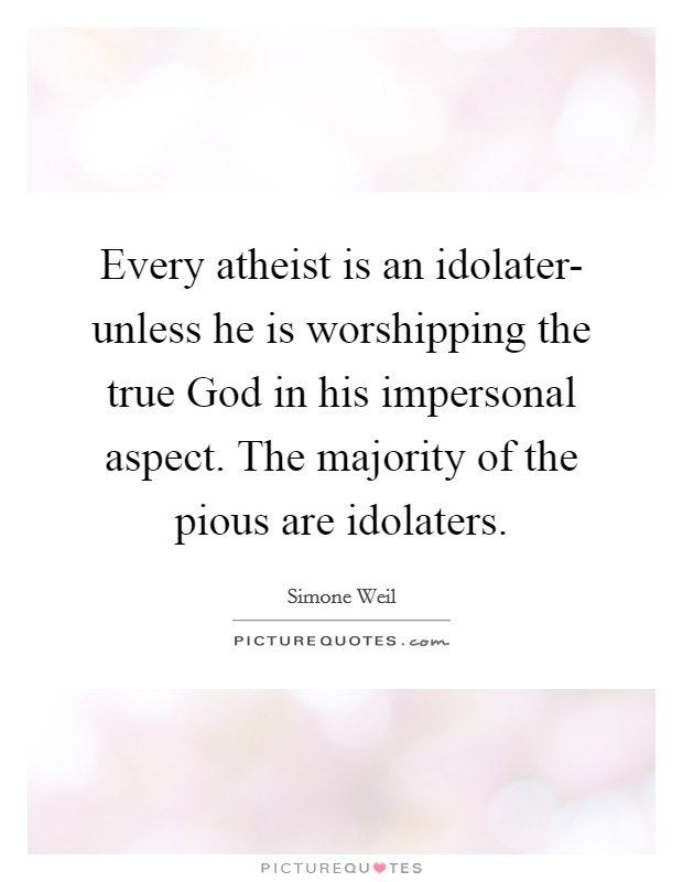 Every atheist is an idolater- unless he is worshipping the true God in his impersonal aspect. The majority of the pious are idolaters Picture Quote #1