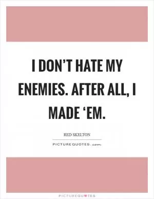 I don’t hate my enemies. After all, I made ‘em Picture Quote #1