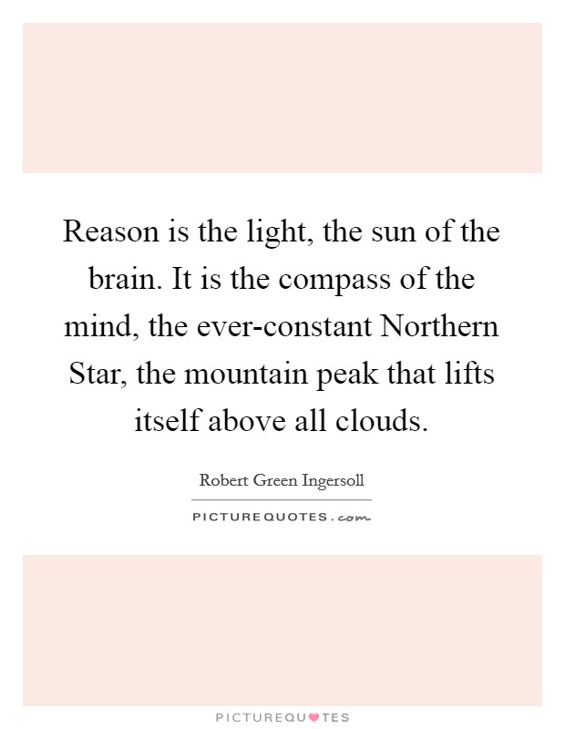 Reason is the light, the sun of the brain. It is the compass of the mind, the ever-constant Northern Star, the mountain peak that lifts itself above all clouds Picture Quote #1