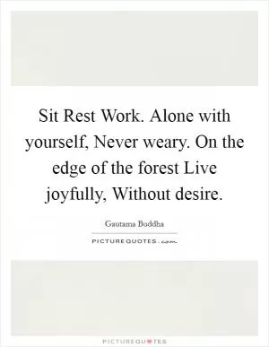 Sit Rest Work. Alone with yourself, Never weary. On the edge of the forest Live joyfully, Without desire Picture Quote #1